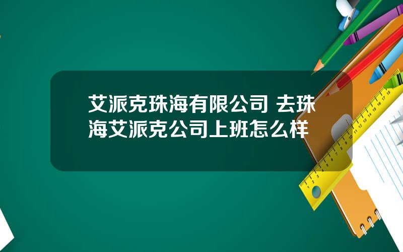 艾派克珠海有限公司 去珠海艾派克公司上班怎么样